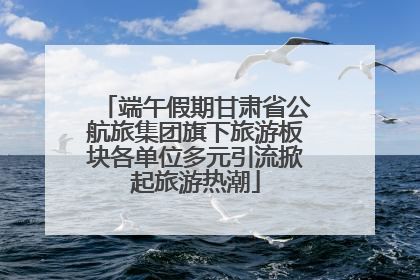 端午假期甘肃省公航旅集团旗下旅游板块各单位多元引流掀起旅游热潮