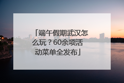 端午假期武汉怎么玩？60余项活动菜单全发布