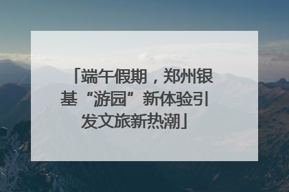端午假期，郑州银基“游园”新体验引发文旅新热潮