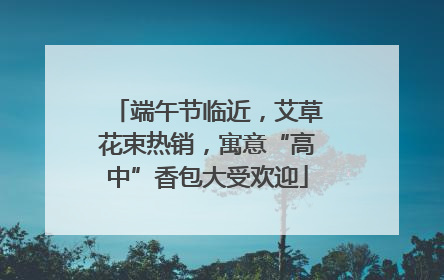 端午节临近，艾草花束热销，寓意“高中”香包大受欢迎