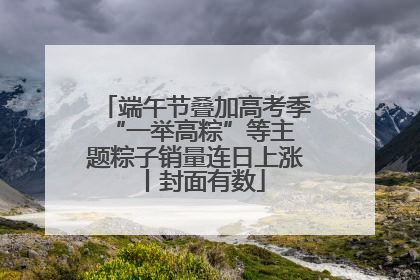 端午节叠加高考季 “一举高粽”等主题粽子销量连日上涨丨封面有数