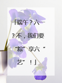 端午？六一？不，我们要“粽”享六“艺”！