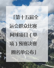 第十五届全运会群众比赛网球项目（单项）预赛决赛圈名单公布