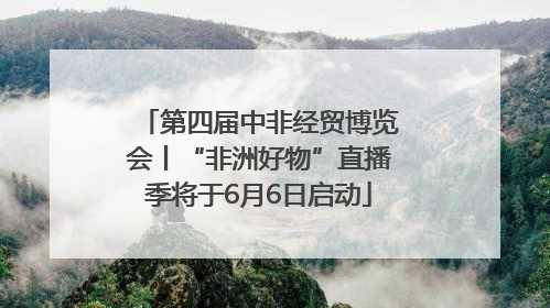 第四届中非经贸博览会丨“非洲好物”直播季将于6月6日启动
