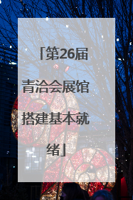 第26届青洽会展馆搭建基本就绪