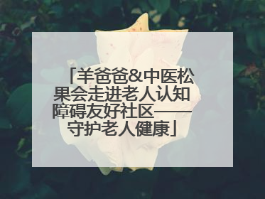 羊爸爸&中医松果会走进老人认知障碍友好社区——守护老人健康