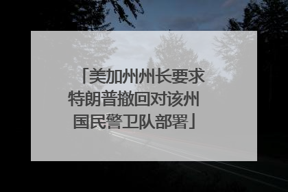 美加州州长要求特朗普撤回对该州国民警卫队部署