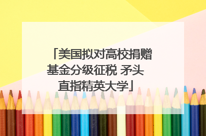 美国拟对高校捐赠基金分级征税 矛头直指精英大学
