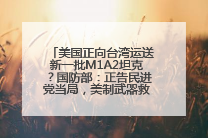 美国正向台湾运送新一批M1A2坦克？国防部：正告民进党当局，美制武器救不了自己的命