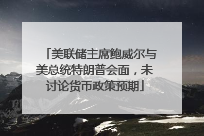 美联储主席鲍威尔与美总统特朗普会面，未讨论货币政策预期