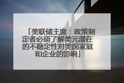 美联储主席：政策制定者必须了解美元潜在的不稳定性对美国家庭和企业的影响
