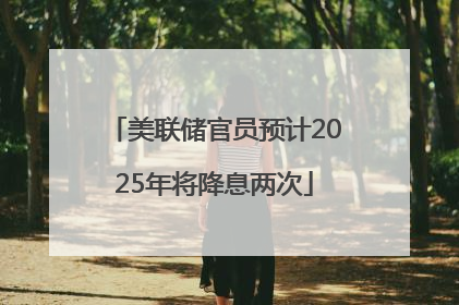 美联储官员预计2025年将降息两次