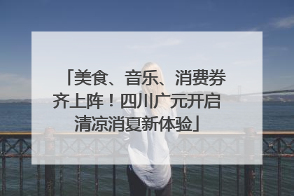 美食、音乐、消费券齐上阵！四川广元开启清凉消夏新体验