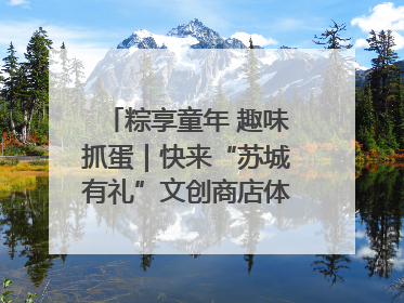 粽享童年 趣味抓蛋｜快来“苏城有礼”文创商店体验民俗活动