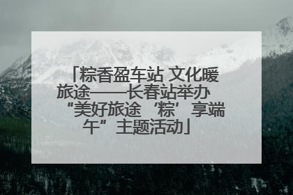粽香盈车站 文化暖旅途——长春站举办 “美好旅途‘粽’享端午”主题活动
