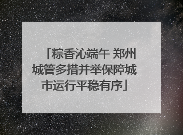粽香沁端午 郑州城管多措并举保障城市运行平稳有序