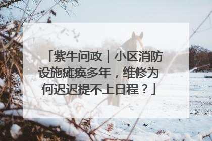 紫牛问政｜小区消防设施瘫痪多年，维修为何迟迟提不上日程？
