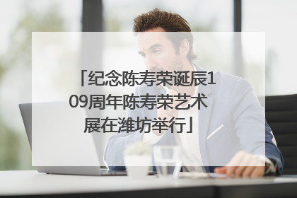 纪念陈寿荣诞辰109周年陈寿荣艺术展在潍坊举行