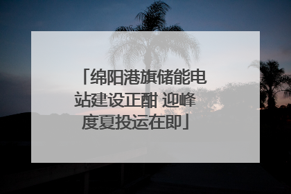 绵阳港旗储能电站建设正酣 迎峰度夏投运在即