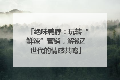 绝味鸭脖：玩转“鲜辣”营销，解锁Z世代的情感共鸣