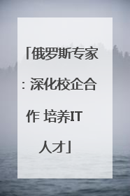 俄罗斯专家：深化校企合作 培养IT人才