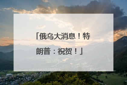 俄乌大消息！特朗普：祝贺！
