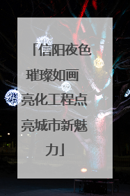 信阳夜色璀璨如画 亮化工程点亮城市新魅力
