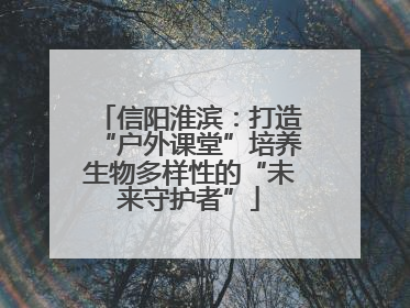 信阳淮滨：打造“户外课堂”培养生物多样性的“未来守护者”