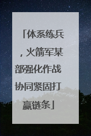 体系练兵，火箭军某部强化作战协同紧固打赢链条