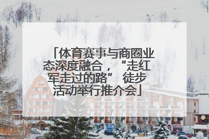 体育赛事与商圈业态深度融合，“走红军走过的路” 徒步活动举行推介会