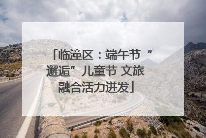临潼区：端午节“邂逅”儿童节 文旅融合活力迸发