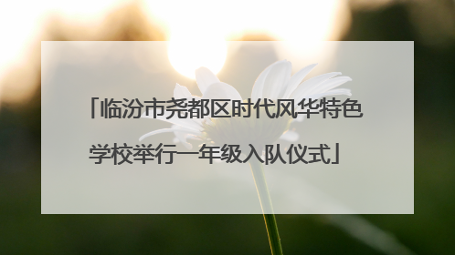 临汾市尧都区时代风华特色学校举行一年级入队仪式