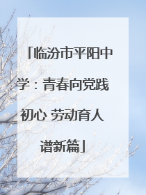 临汾市平阳中学：青春向党践初心 劳动育人谱新篇