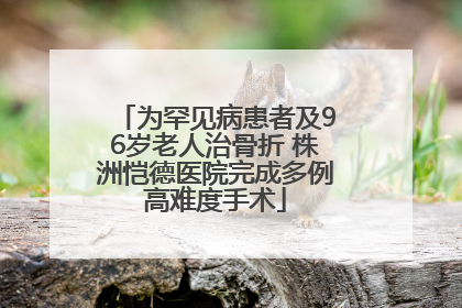 为罕见病患者及96岁老人治骨折 株洲恺德医院完成多例高难度手术