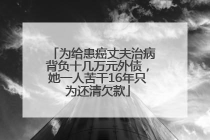 为给患癌丈夫治病背负十几万元外债，她一人苦干16年只为还清欠款