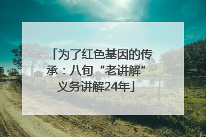 为了红色基因的传承：八旬“老讲解”义务讲解24年