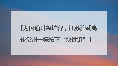 为国道升级扩容，江苏沪武高速常州一标按下“快进键”