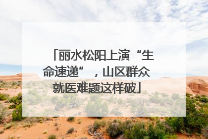 丽水松阳上演“生命速递”，山区群众就医难题这样破