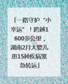 一路守护“小幸运”！跨越1600多公里，湖南2月大婴儿患15种疾病紧急转运