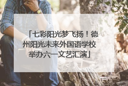 七彩阳光梦飞扬！德州阳光未来外国语学校举办六一文艺汇演
