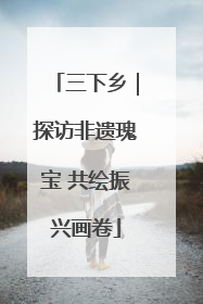 三下乡｜探访非遗瑰宝 共绘振兴画卷