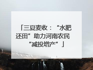 三夏麦收：“水肥还田”助力河南农民“减投增产”