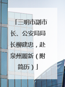 三明市副市长、公安局局长柳建忠，赴泉州履新（附简历）
