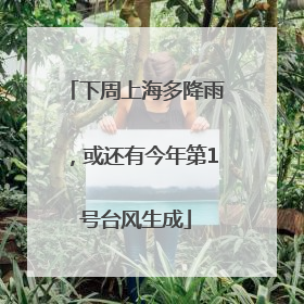 下周上海多降雨，或还有今年第1号台风生成