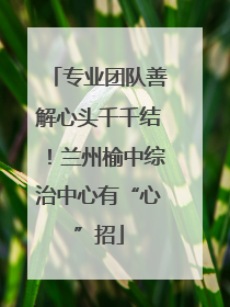专业团队善解心头千千结！兰州榆中综治中心有“心”招