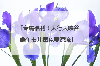 专属福利！太行大峡谷端午节儿童免费漂流