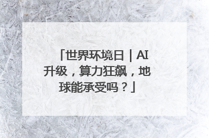 世界环境日｜AI升级，算力狂飙，地球能承受吗？