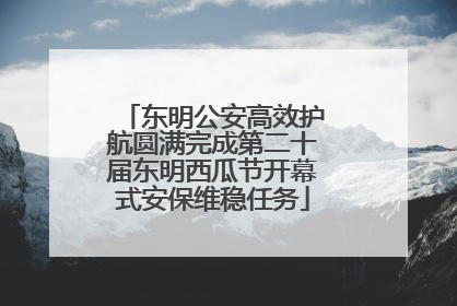 东明公安高效护航圆满完成第二十届东明西瓜节开幕式安保维稳任务