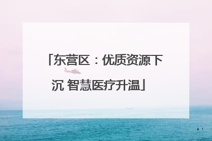东营区：优质资源下沉 智慧医疗升温
