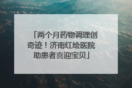 两个月药物调理创奇迹！济南红绘医院助患者喜迎宝贝